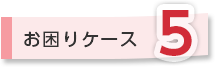 お困りケース5